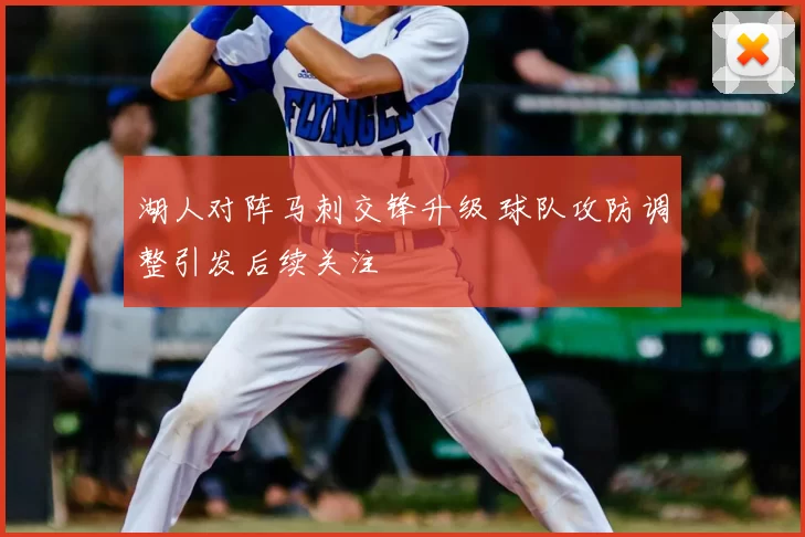 湖人对阵马刺交锋升级 球队攻防调整引发后续关注