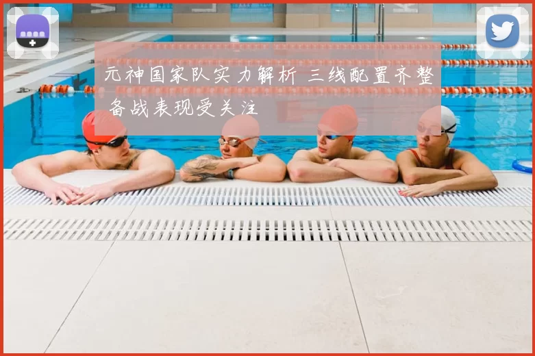 元神国家队实力解析 三线配置齐整 备战表现受关注