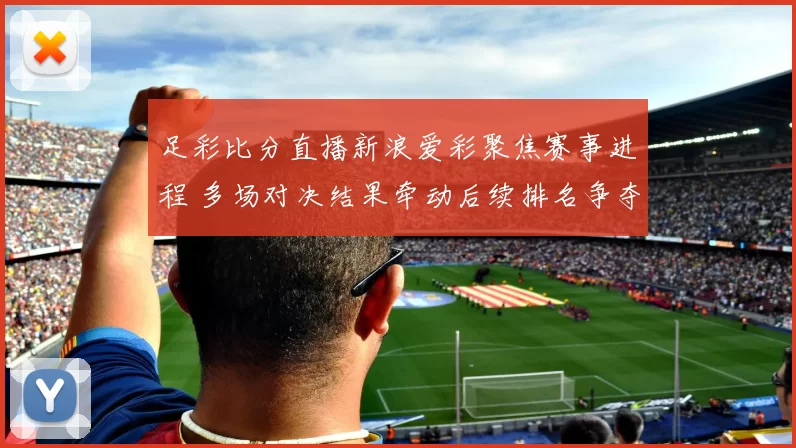 足彩比分直播新浪爱彩聚焦赛事进程 多场对决结果牵动后续排名争夺