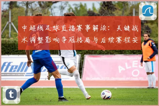 中超线足球直播赛事解读：关键战术调整影响争冠格局与后续赛程安排