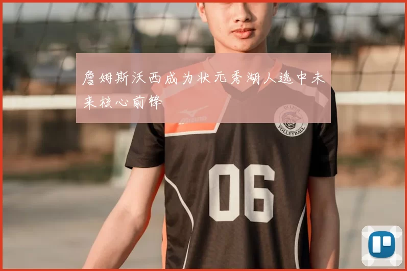 詹姆斯沃西成为状元秀湖人选中未来核心前锋