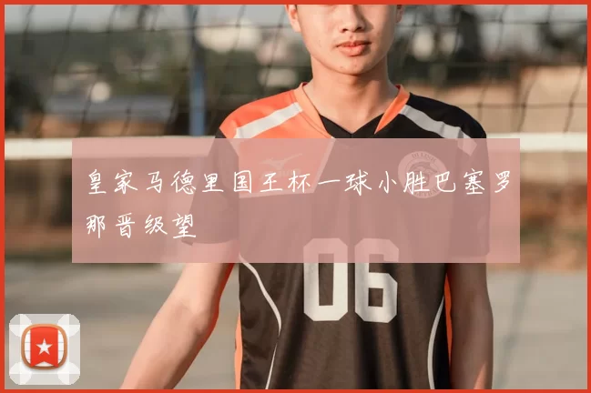 皇家马德里国王杯一球小胜巴塞罗那晋级望