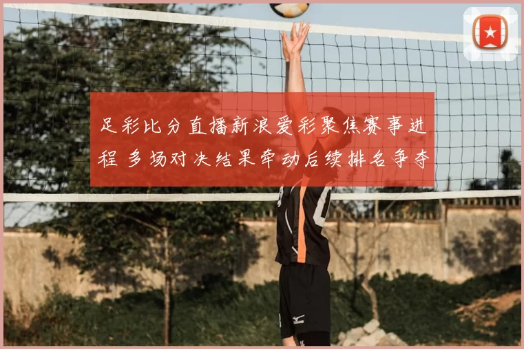 足彩比分直播新浪爱彩聚焦赛事进程 多场对决结果牵动后续排名争夺