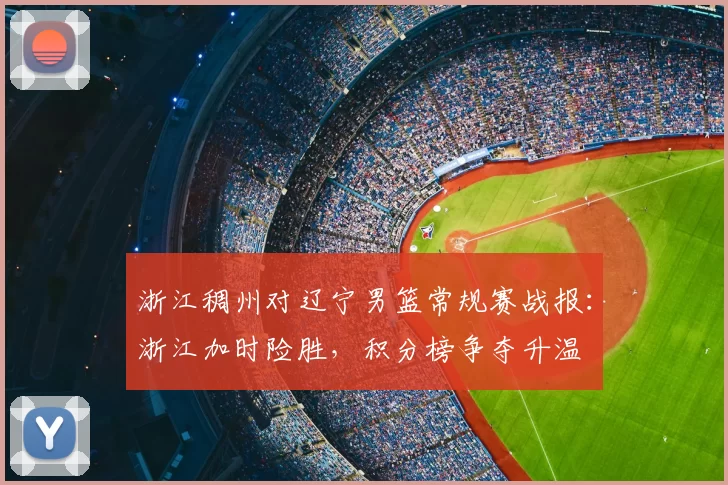 浙江稠州对辽宁男篮常规赛战报：浙江加时险胜，积分榜争夺升温