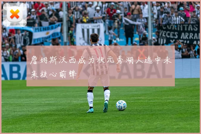 詹姆斯沃西成为状元秀湖人选中未来核心前锋