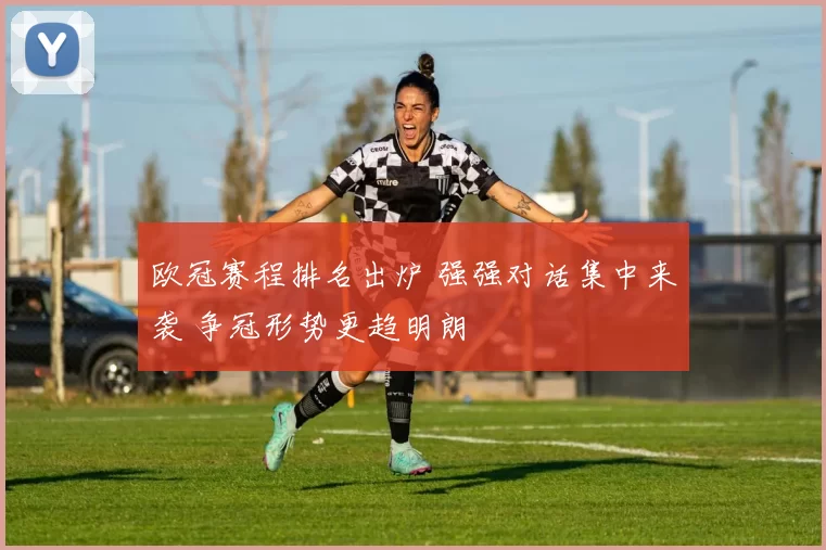 欧冠赛程排名出炉 强强对话集中来袭 争冠形势更趋明朗