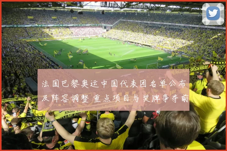 法国巴黎奥运中国代表团名单公布及阵容调整 重点项目与奖牌争夺前瞻