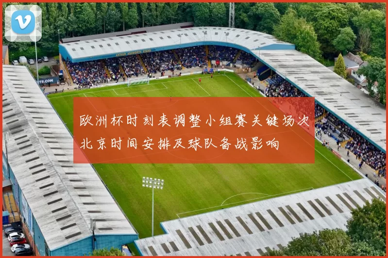 欧洲杯时刻表调整小组赛关键场次北京时间安排及球队备战影响
