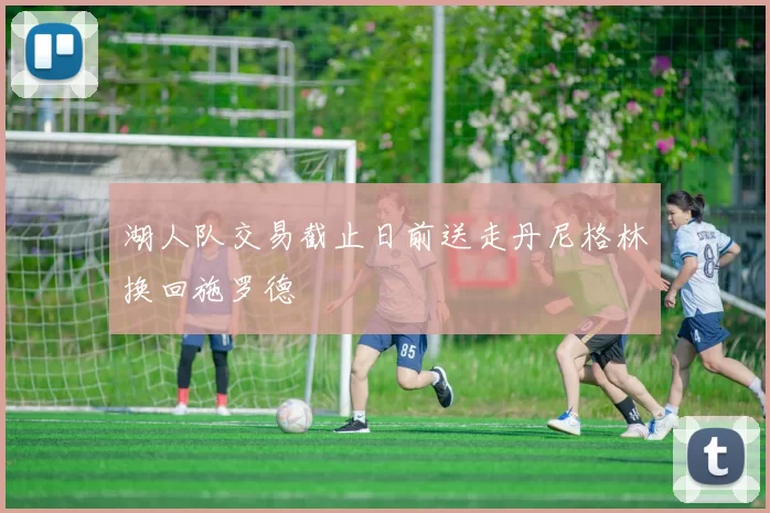 湖人队交易截止日前送走丹尼格林换回施罗德