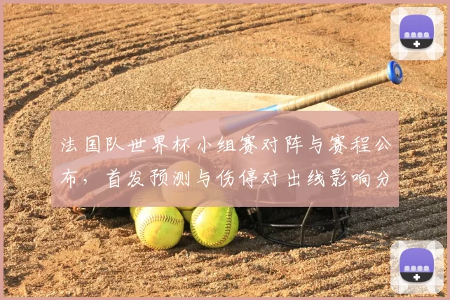 法国队世界杯小组赛对阵与赛程公布，首发预测与伤停对出线影响分析